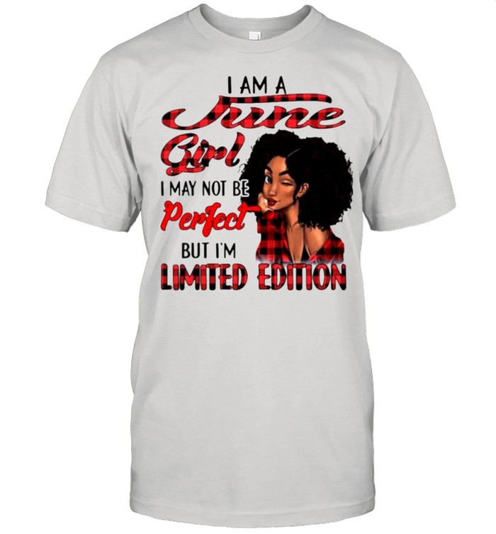 I am a june girl I may not be perfect but I’m limited edition shirt