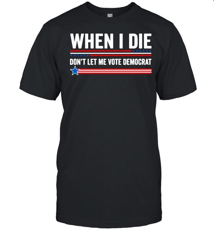 When I Die Dont Let Me Vote Democrat 2021 shirt