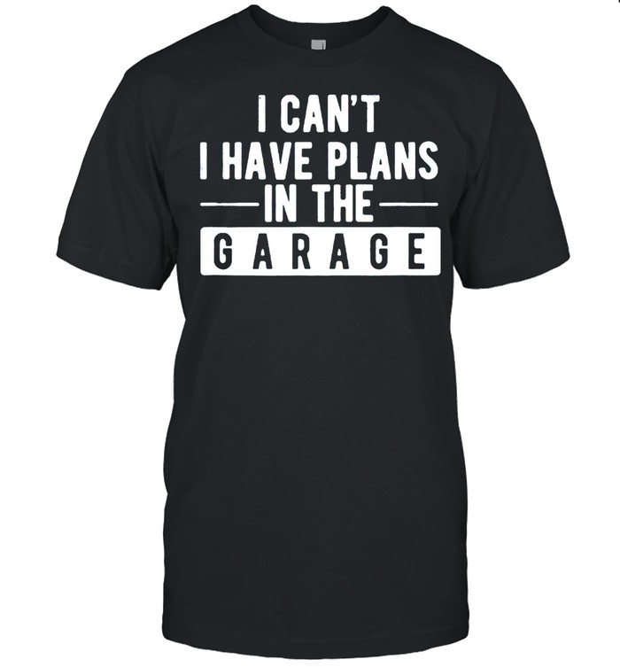 I Can’t I Have Plans In The Garage shirt