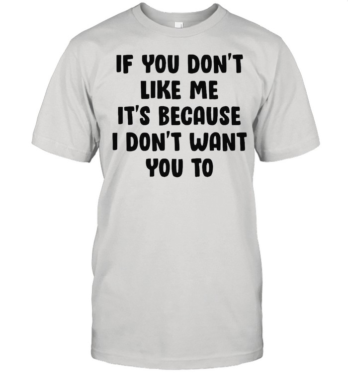 If You Don’t Like Me It’s Because I Don’t Want You To T-shirt