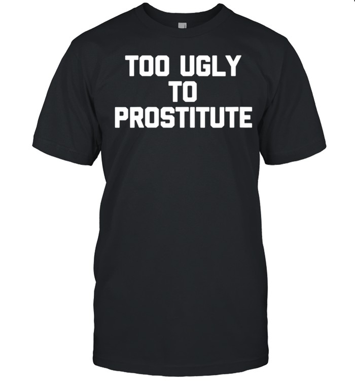 Too Ugly To Prostitute saying sarcastic novelty shirt