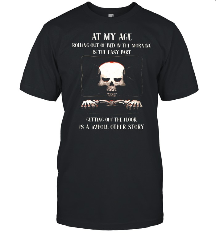 At My Age Rolling Out Of Bed IN The Morning Is The Easy PArt Getting Off The Floor Is A Whole Other Store Skull Shirt