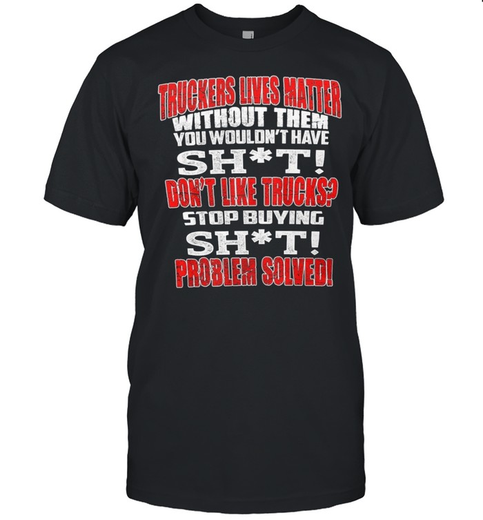 Truckers Lives Matter Without Them You Wouldnt Have Shit shirt Classic Men's T-shirt