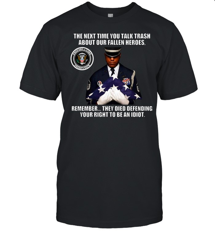 The Next Time You Talk Trash About Our Fallen Heroes Remember They Died Defending Your Right To Be An Idiot T-shirt