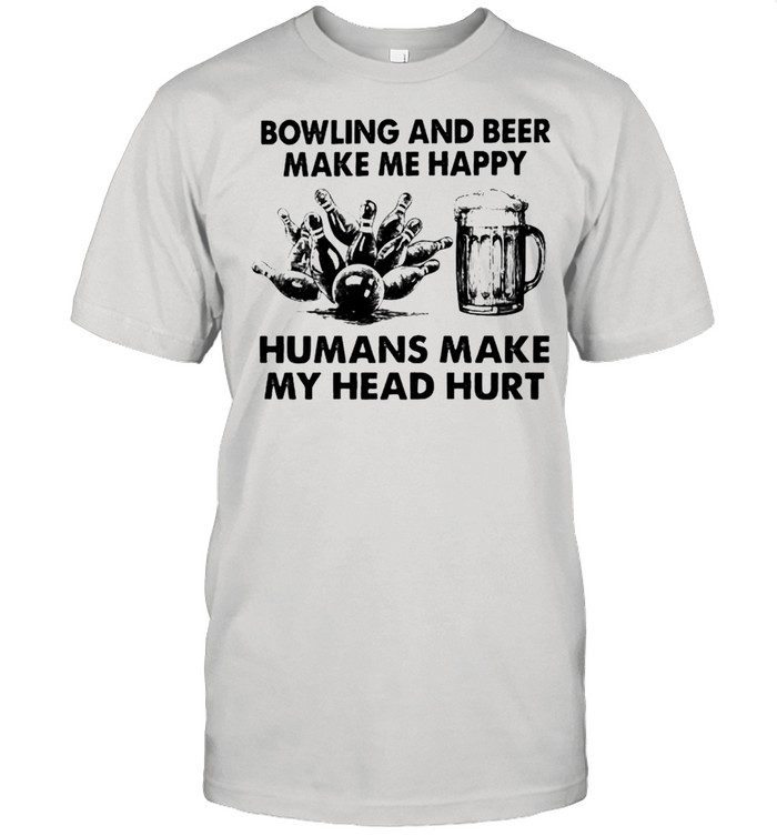 Bowling and beer make me happy humans make my head hurt shirt
