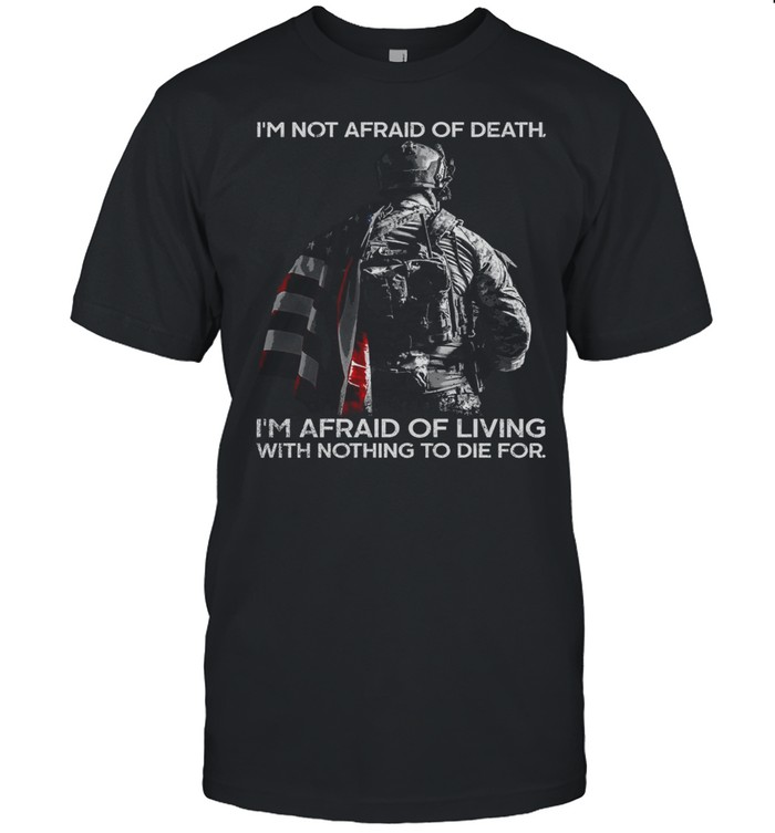 I’m Not Afraid Of Death I’m Afraid Of Living With Nothing To Die For Shirt