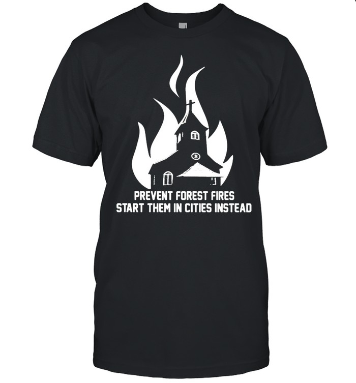 Prevent forest fires start them in cities instead shirt