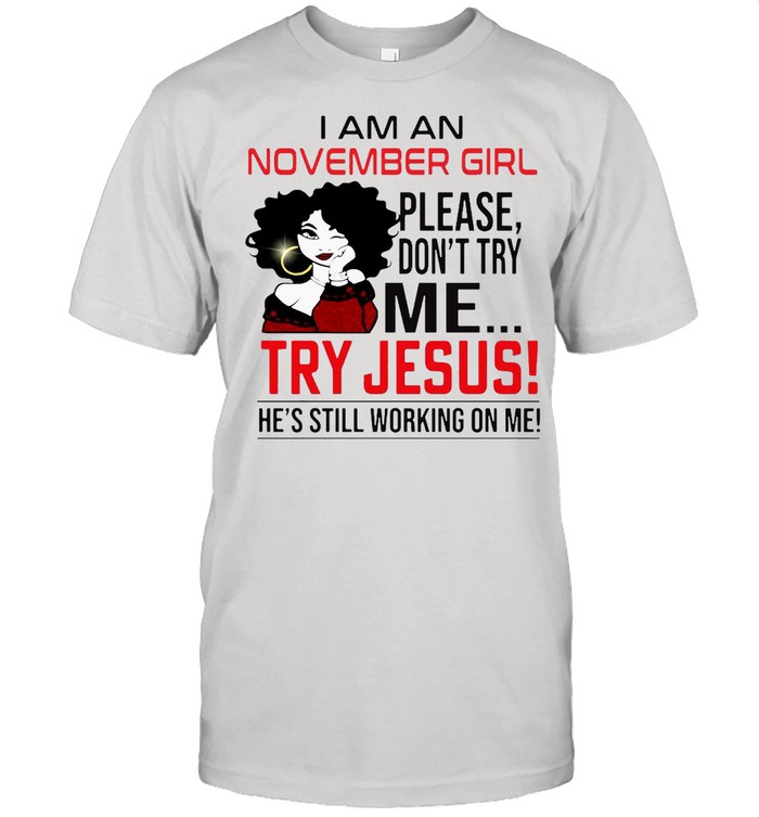 I Am An November Girl Please Don’t Try Me Try Jesus He’s Still Working On Me Shirt