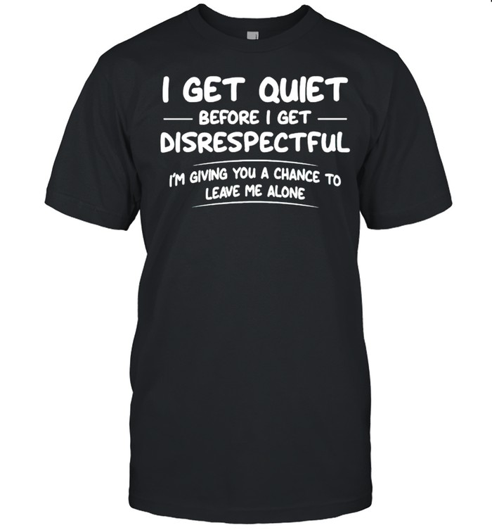 I get quiet before I get disrespectful I’m giving you a chance shirt