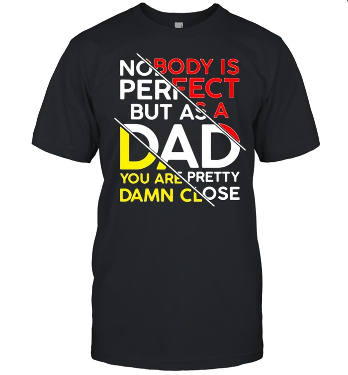 Nobody Is Perfect But As A Dad You Are Pretty Damn Close Shirt