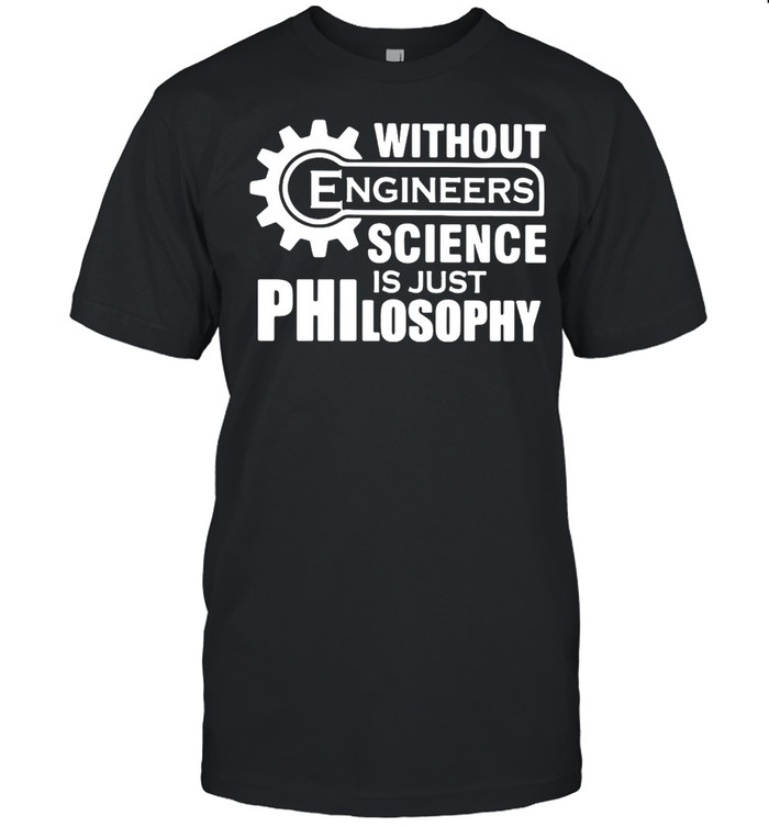 Without Engineers Science Is Just Philosophy Shirt