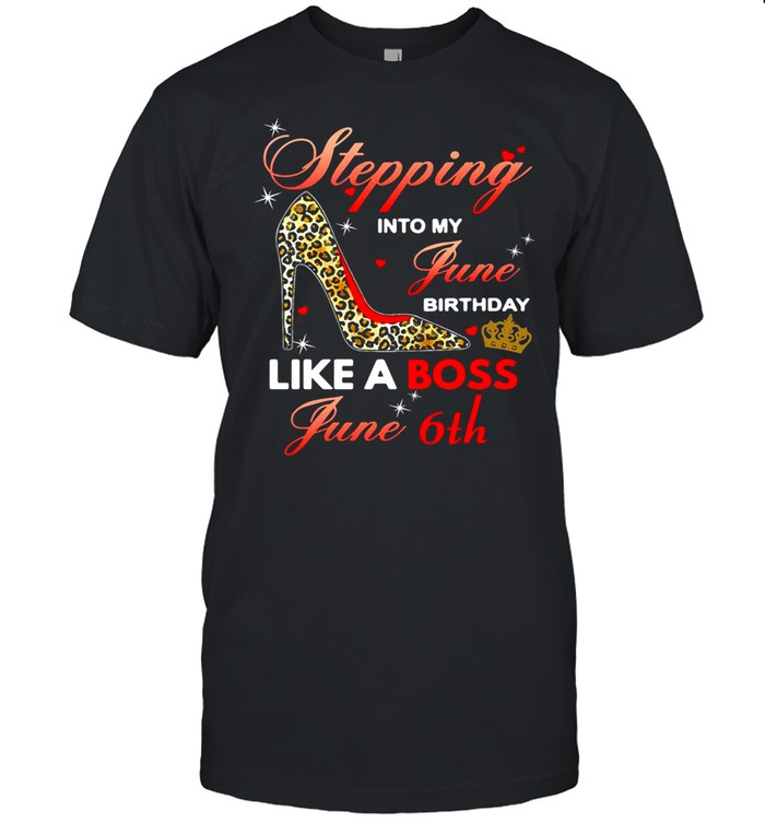 Stepping Into My June Birthday Like A Boss June 6th Shirt