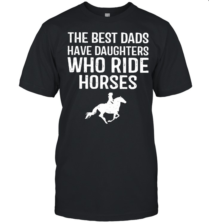 The Best Dads Have Daughters Who Ride Horses Shirt
