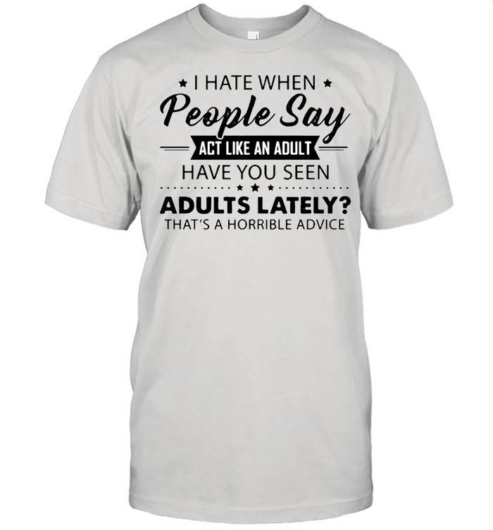 I Hate When People Say Act Like An Adult Have You Seen Adults Lately That’s A Horrible Advice T-shirt Classic Men's T-shirt