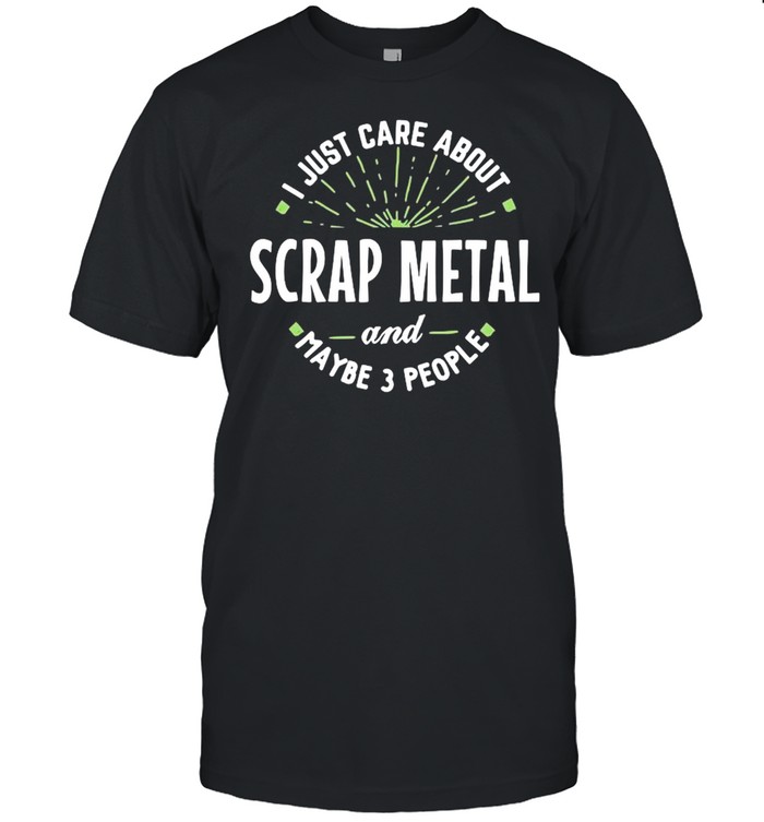 Just Care About Scrap Metal And Maybe 3 People Fathers Day shirt