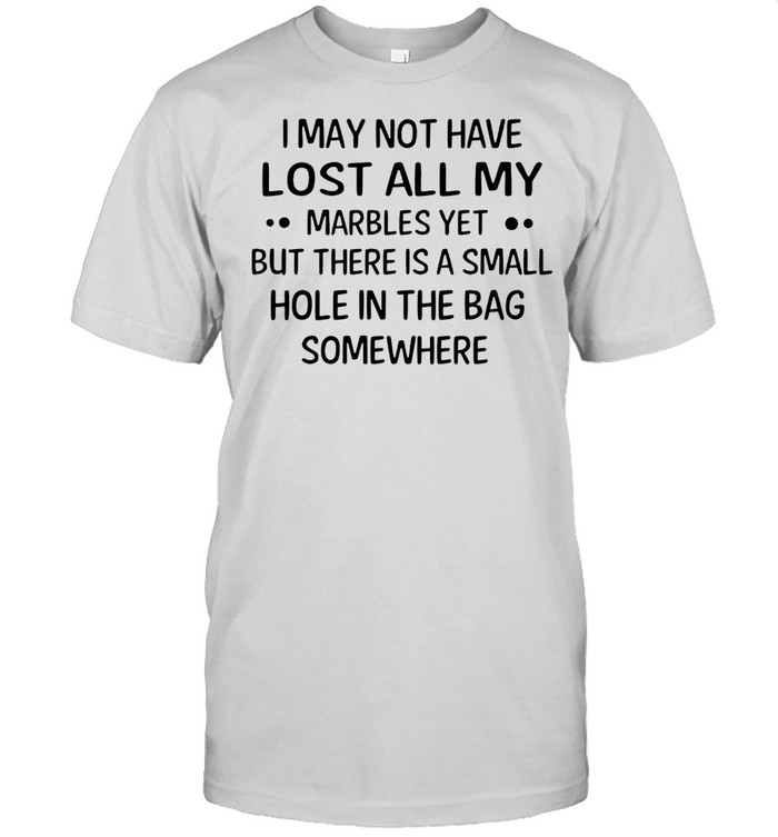 I may not have lost all my marbles yet but there is a small hole in the bag somewhere shirt Classic Men's T-shirt