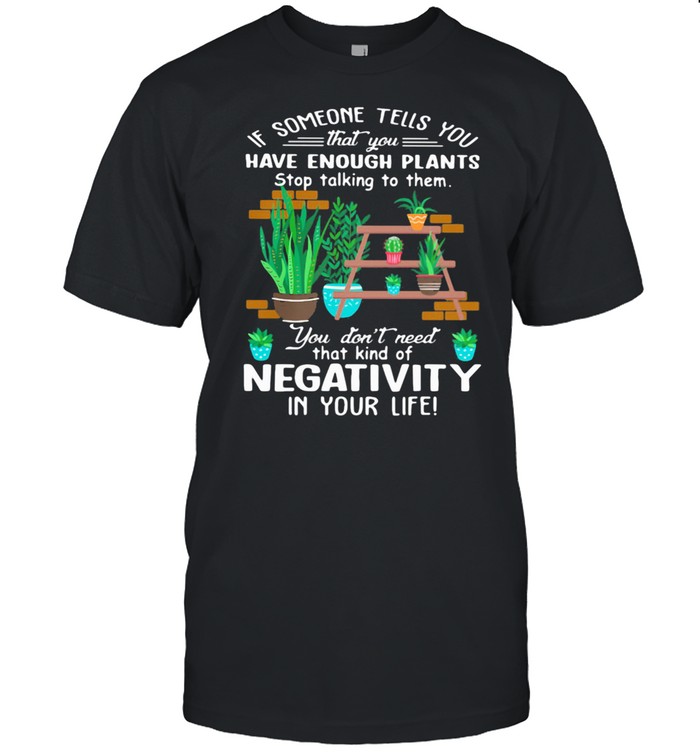 If Someone Tells You That You Have Enough Plants Stop Talking To Them You Don't Need That Kind Of Negativity In Your Life Shirt