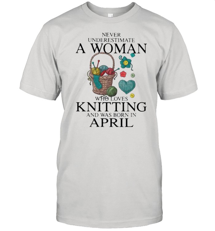 Never Underestimate A Woman Who Loves Knitting And Was Born In April Shirt