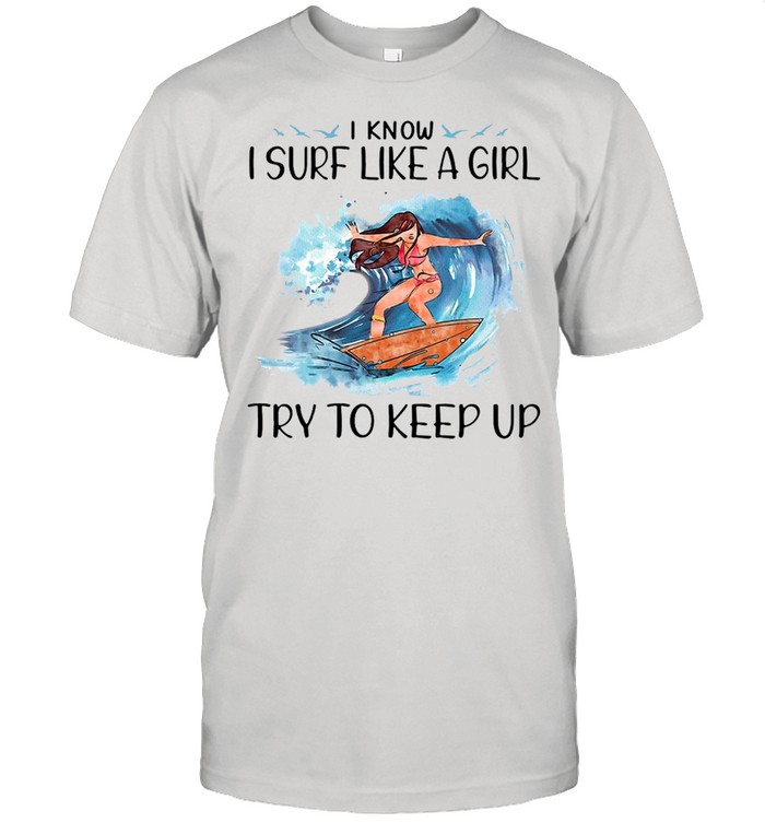 Surfing I Know I Surf Like A Girl Try To Keep Up T-shirt