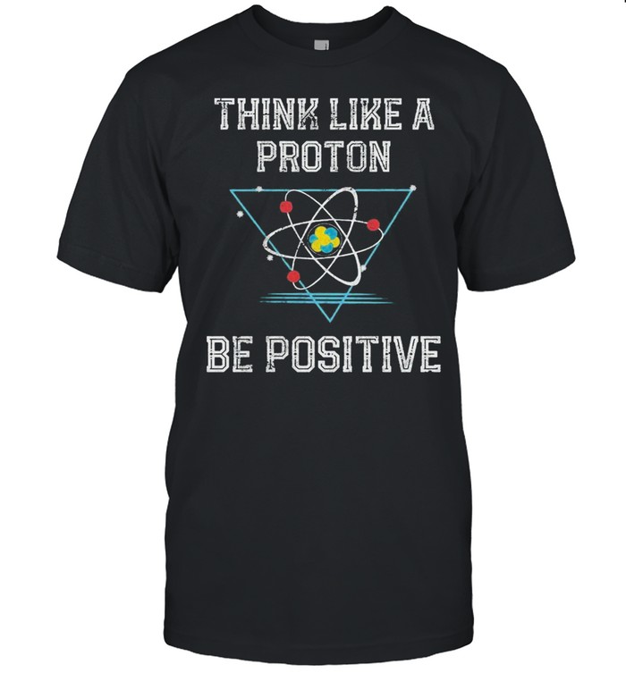 Think like a proton be positive shirt