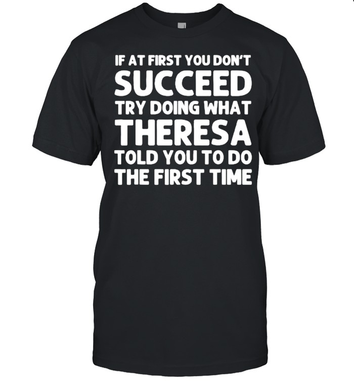 If at fist you don’t succeed try doing what theresa told you to do the first time shirt