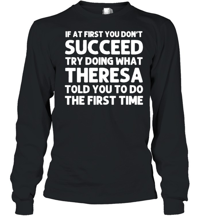 If at fist you don’t succeed try doing what theresa told you to do the first time shirt Long Sleeved T-shirt
