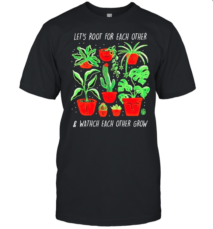 Plant lets root for each other and watch each other grow shirt