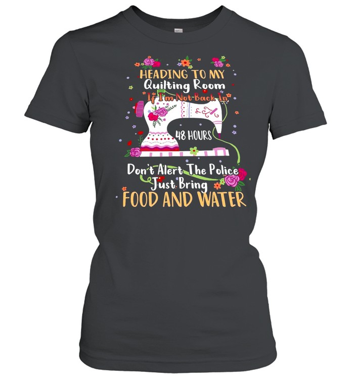 Heading To My Quilting Room If I’m Not Back In 48 Hours Don’t Alert The Police Just Bring Food And Water T-shirt Classic Women's T-shirt