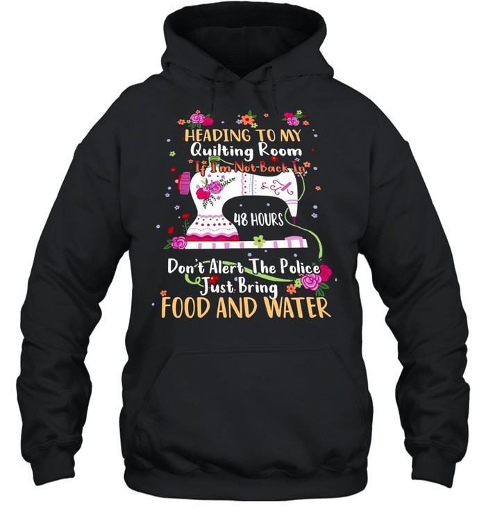 Heading To My Quilting Room If I’m Not Back In 48 Hours Don’t Alert The Police Just Bring Food And Water T-shirt Unisex Hoodie
