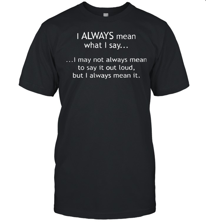 I always mean what I say shirt