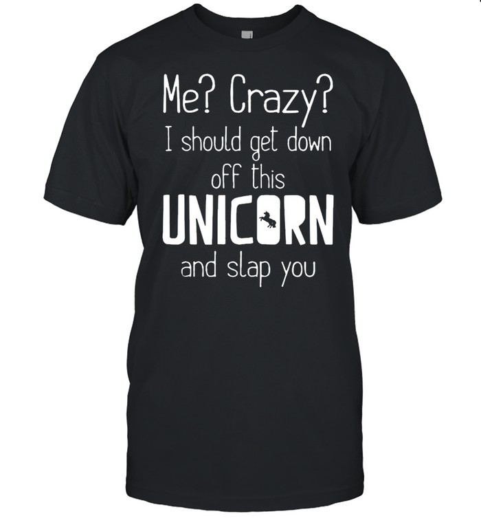 Me crazy I should get down off this unicorn and slap you shirt Classic Men's T-shirt