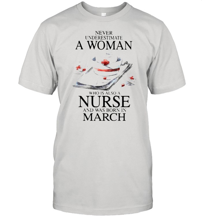 Never Underestimate A Woman Who Is Also A Nurse And Was Born In March Shirt