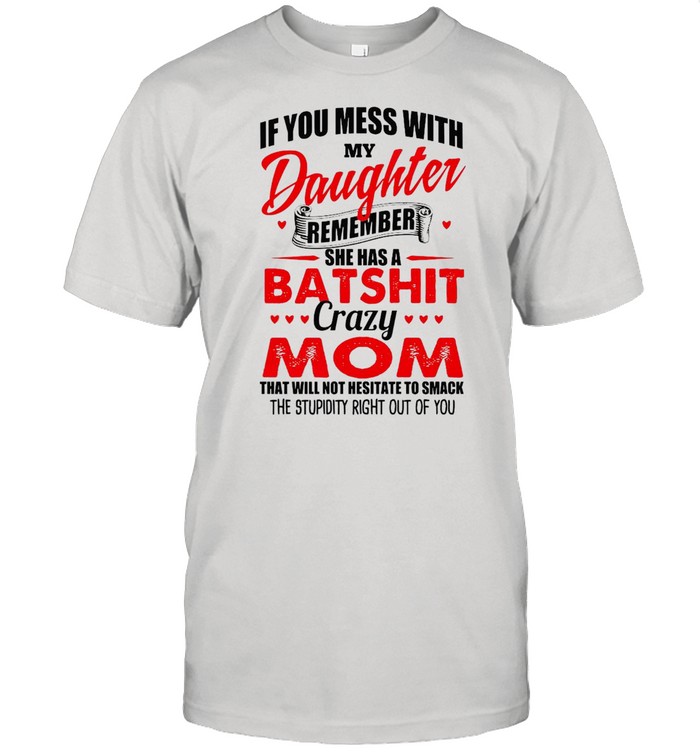If You Mess With My Daughter Remember She Has A Batshit Crazy Mom That Will Not Hesitate To Smack The Stupidity Right Out Of You T-shirt