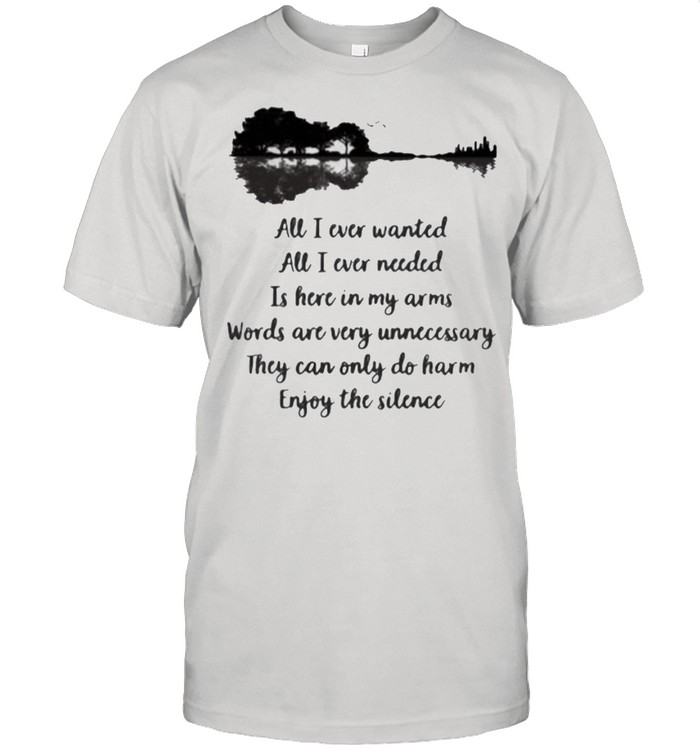 All i ever wanted all i ever needed is here in my arms words are very unnecessary they can only do harm quote shirt