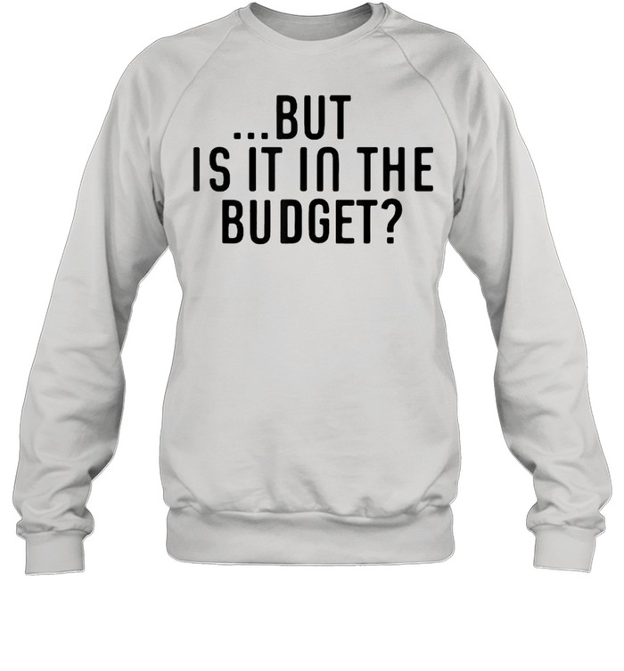 But Is It In The Budget T- Unisex Sweatshirt