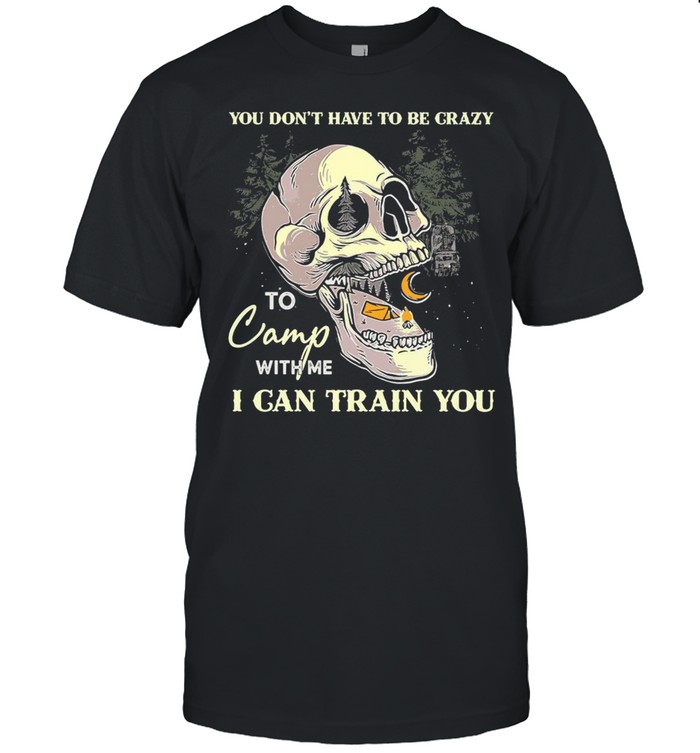 Skull You Don’t Have To Be Crazy To Camp With Me I Can Train You Camping T-shirt