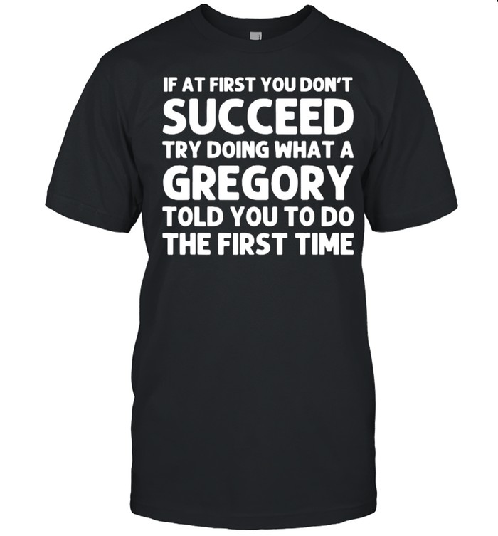 If at first you dont succeed try doing waht a Gregory told you to do the first time T-Shirt