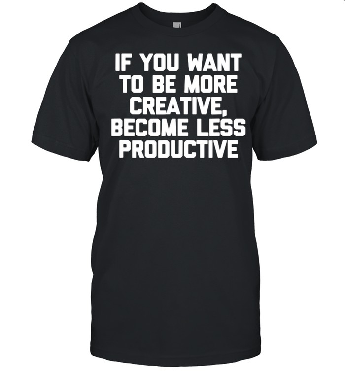 If You Want To Be More Creative, Become Less Productive T-Shirt