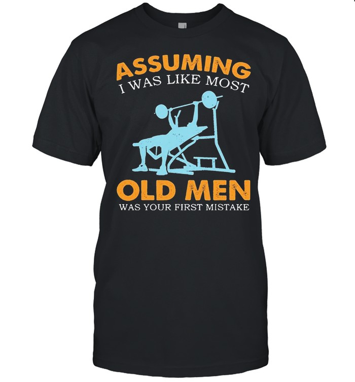 Weight Lifting Assuming I Was Like Most Old Men Was Your First Mistake shirt
