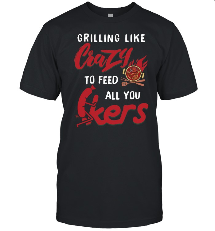 Grilling Like Crazy To Feed All You F-ckers shirt
