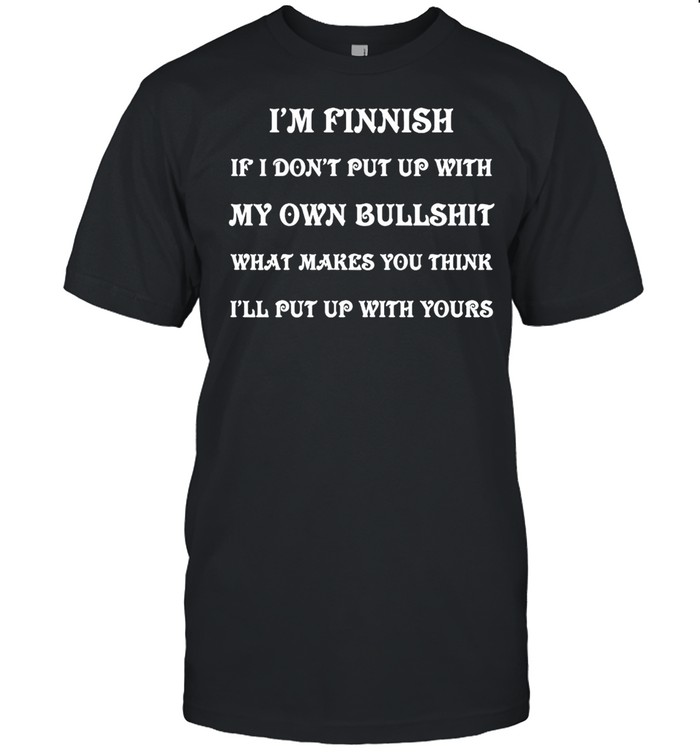 I’m Finnish If I Don’t Put Up With My Own Bullshit What Makes You Think I’ll Put Up With Yours T-shirt