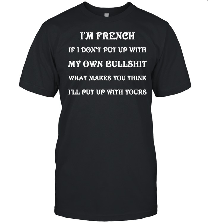 I’m French If I Don’t Put Up With My Own Bullshit What Makes You Think I’ll Put Up With Yours T-shirt