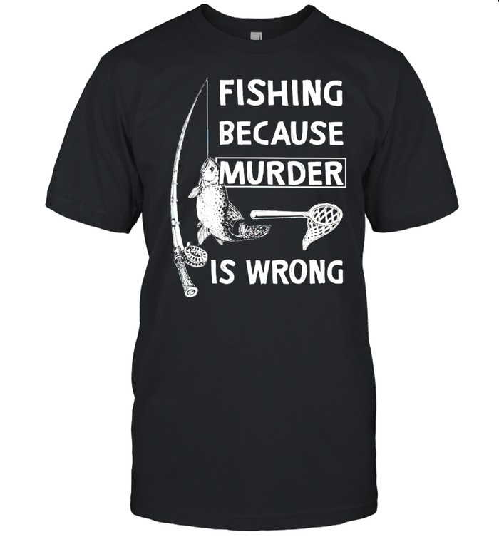 Fishing because murder is wrong shirt