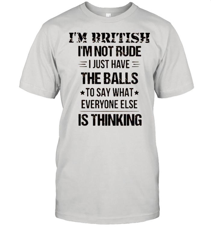 I’m british i’m not rude i just have the balls to say what everyone else is think shirt