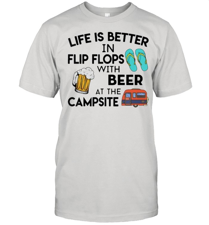 Life is better in flip flops with beer at the campsite shirt