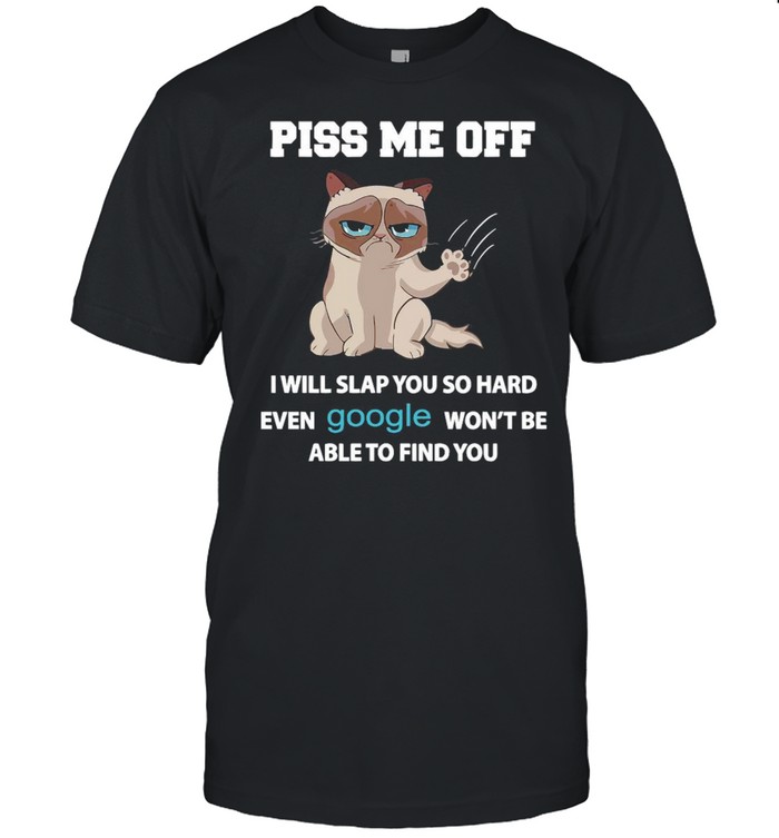 Grumpy Cat Piss Me off I Will Slap You So Hard Even Google Won’t Be Able To Find You T-shirt