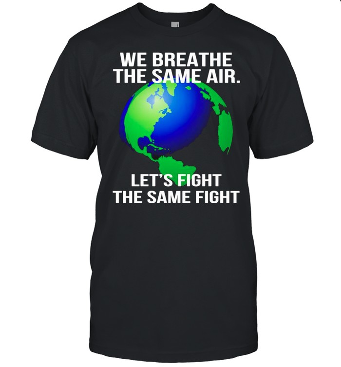 Earth we breathe the same air lets fight the same fight shirt