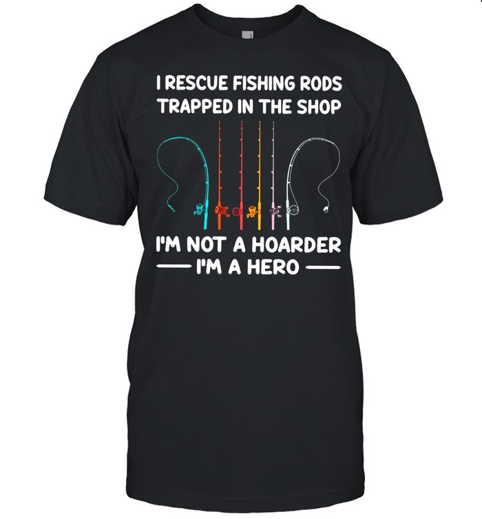 I Rescue Fishing Rods Trapped In The Shop I’m Not A Hoarder I’m A Hero T-shirt
