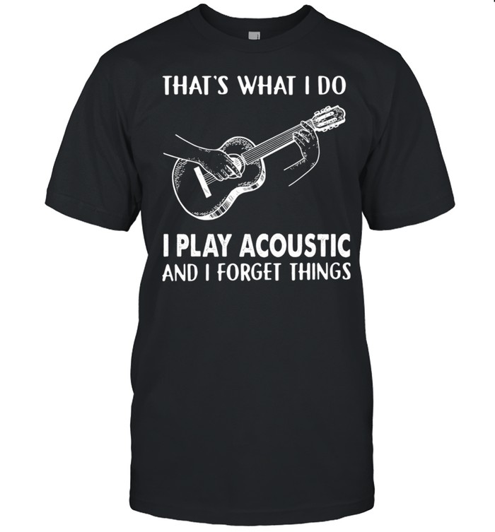Thats What I Do I Play Acoustic And I Forget Things shirt