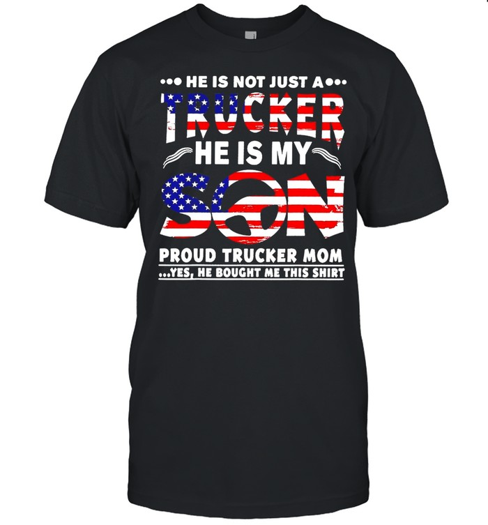 American Flag He Is Not Just A Trucker He Is My Son Proud Trucker Mom Yes He Bought Me This T-shirt